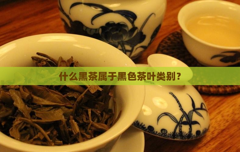 什么黑茶属于黑色茶叶类别？