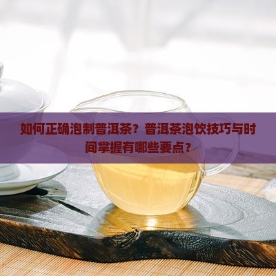 如何正确泡制普洱茶？普洱茶泡饮技巧与时间掌握有哪些要点？