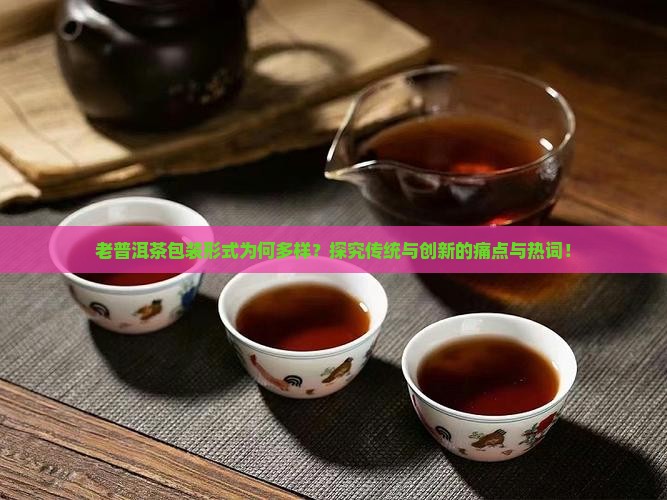 老普洱茶包装形式为何多样？探究传统与创新的痛点与热词！