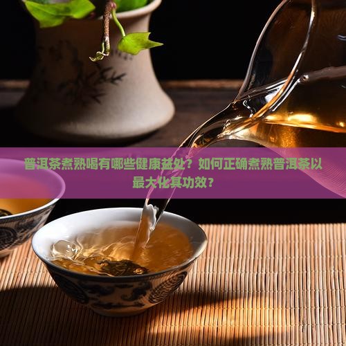 普洱茶煮熟喝有哪些健康益处？如何正确煮熟普洱茶以最大化其功效？