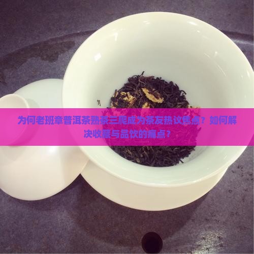 为何老班章普洱茶熟茶三爬成为茶友热议焦点？如何解决收藏与品饮的痛点？
