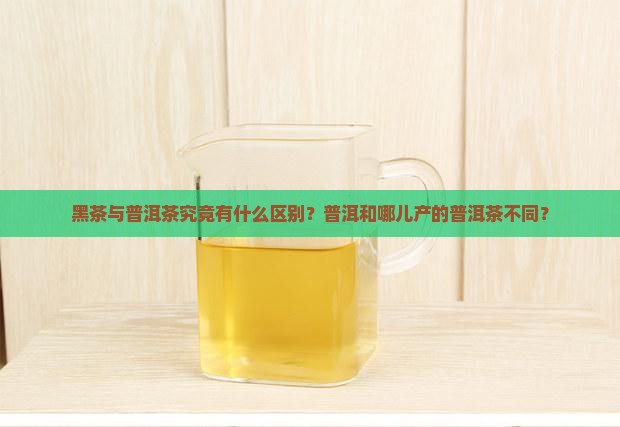 黑茶与普洱茶究竟有什么区别？普洱和哪儿产的普洱茶不同？
