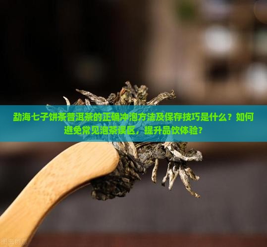 勐海七子饼茶普洱茶的正确冲泡方法及保存技巧是什么？如何避免常见泡茶误区，提升品饮体验？