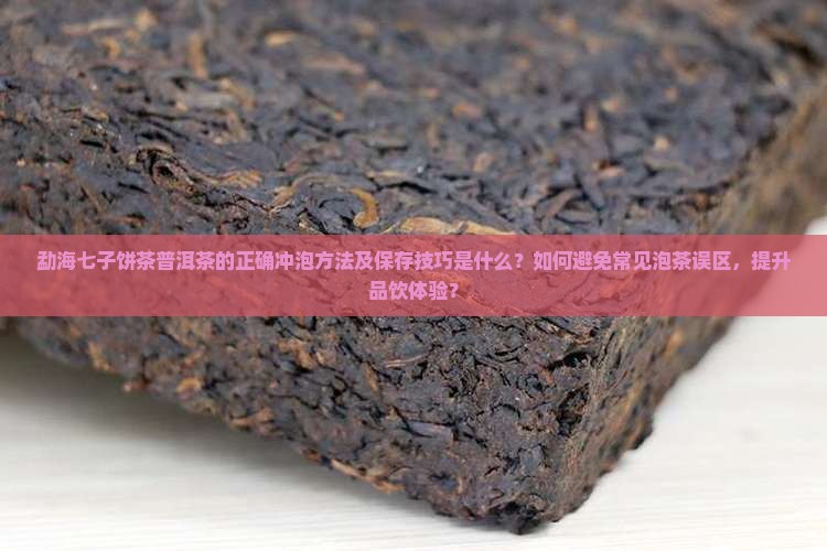 勐海七子饼茶普洱茶的正确冲泡方法及保存技巧是什么？如何避免常见泡茶误区，提升品饮体验？