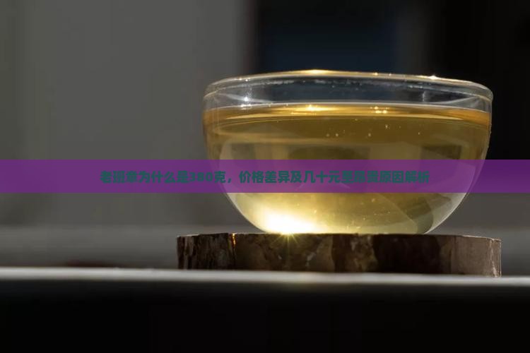 老班章为什么是380克，价格差异及几十元至昂贵原因解析