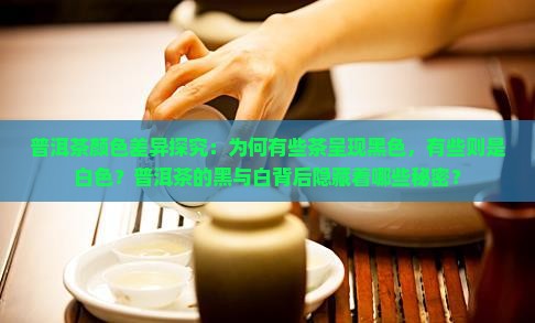 普洱茶颜色差异探究：为何有些茶呈现黑色，有些则是白色？普洱茶的黑与白背后隐藏着哪些秘密？