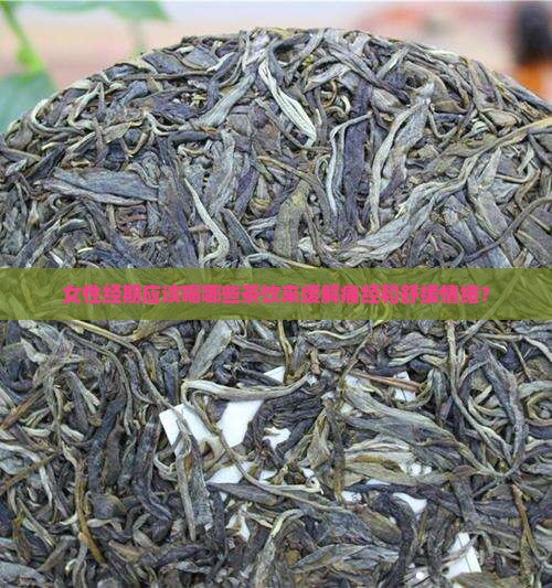 女性经期应该喝哪些茶饮来缓解痛经和舒缓情绪？