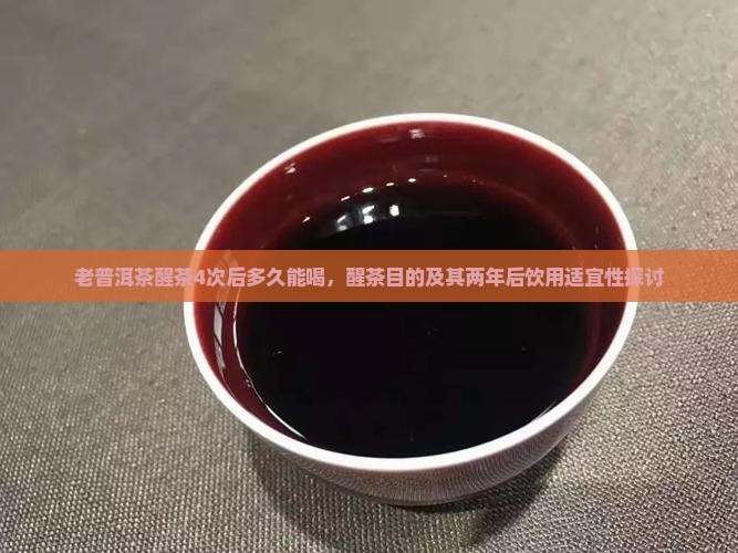 老普洱茶醒茶4次后多久能喝，醒茶目的及其两年后饮用适宜性探讨