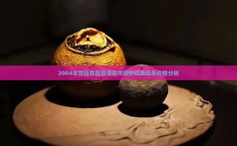 2004年宫廷贡品普洱茶市场价位及历年价格分析