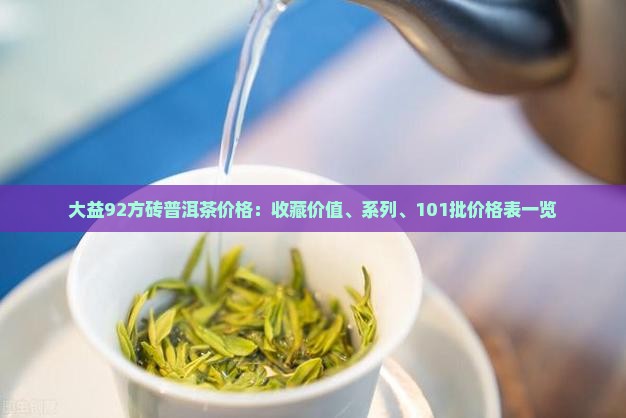 大益92方砖普洱茶价格：收藏价值、系列、101批价格表一览