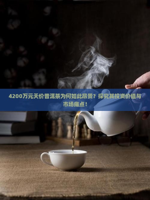 4200万元天价普洱茶为何如此昂贵？探究其投资价值与市场痛点！