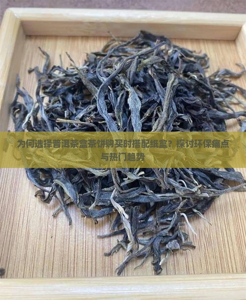 为何选择普洱茶盒茶饼购买时搭配纸盒？探讨环保痛点与热门趋势