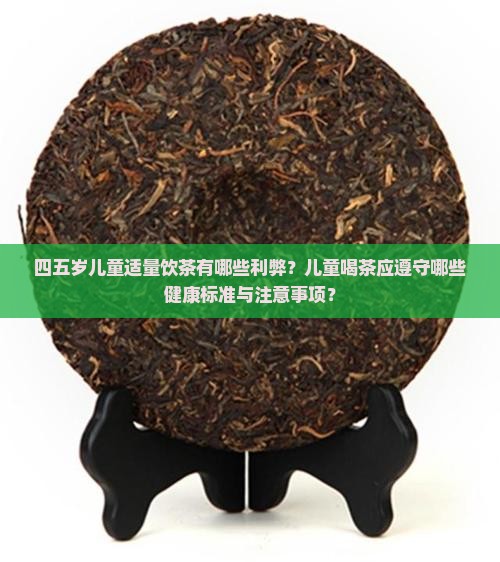 四五岁儿童适量饮茶有哪些利弊？儿童喝茶应遵守哪些健康标准与注意事项？