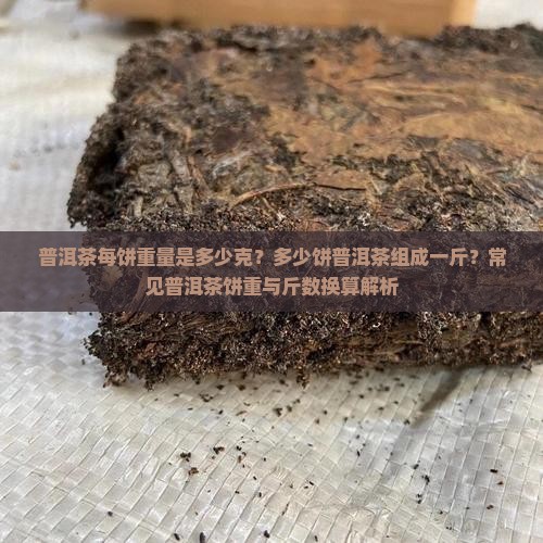 普洱茶每饼重量是多少克？多少饼普洱茶组成一斤？常见普洱茶饼重与斤数换算解析