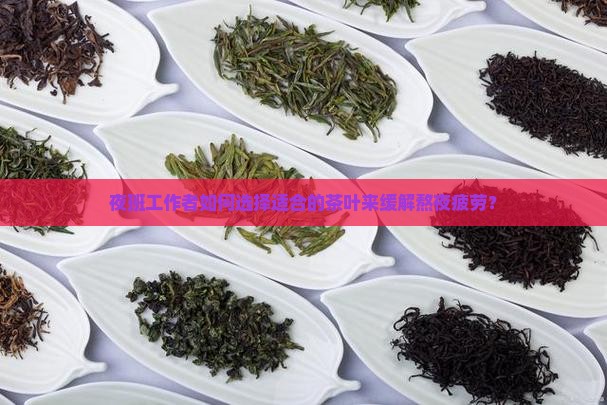 夜班工作者如何选择适合的茶叶来缓解熬夜疲劳? 夜班工作者如何选择适合的茶叶来缓解熬夜疲劳?