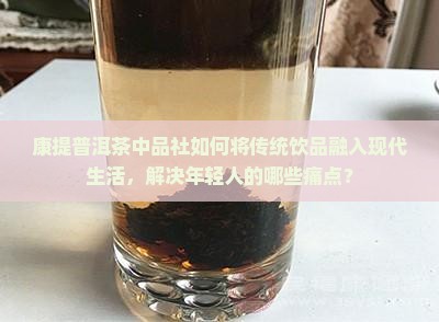 康提普洱茶中品社如何将传统饮品融入现代生活，解决年轻人的哪些痛点？