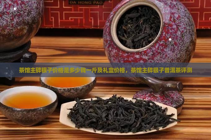 茶馆主碎银子价格是多少钱一斤及礼盒价格，茶馆主碎银子普洱茶评测