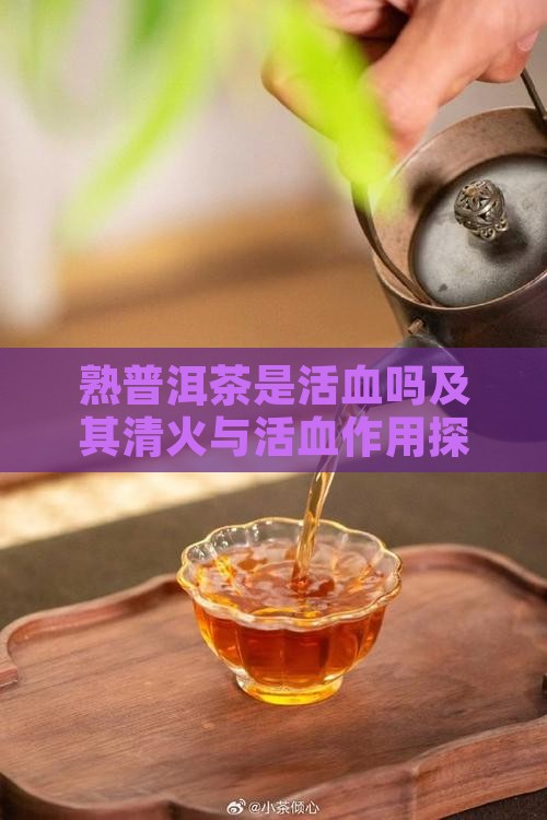 熟普洱茶是活血吗及其清火与活血作用探究 熟普洱茶是活血吗及其清火与活血作用探究
