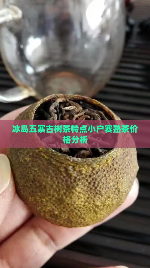 冰岛五寨古树茶特点小户赛熟茶价格分析