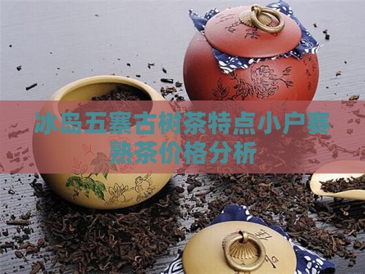 冰岛五寨古树茶特点小户赛熟茶价格分析