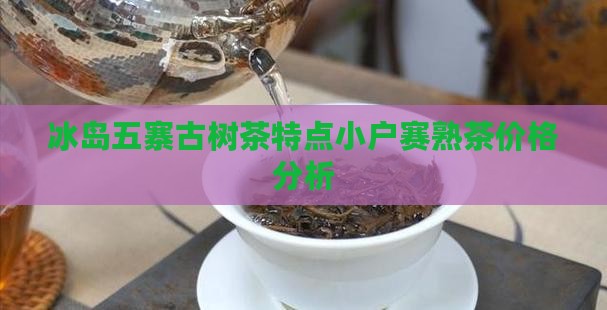 冰岛五寨古树茶特点小户赛熟茶价格分析