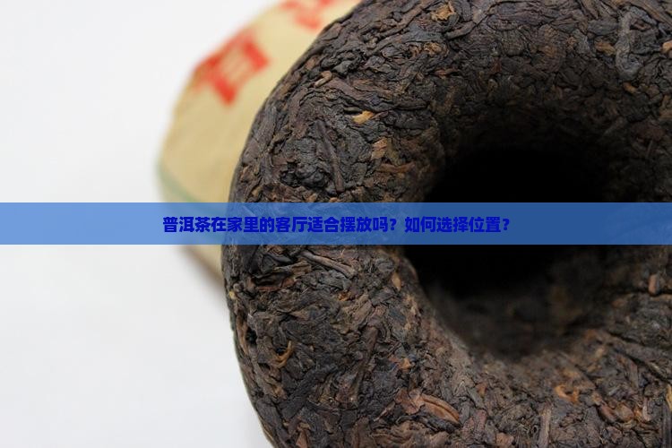 普洱茶在家里的客厅适合摆放吗？如何选择位置？
