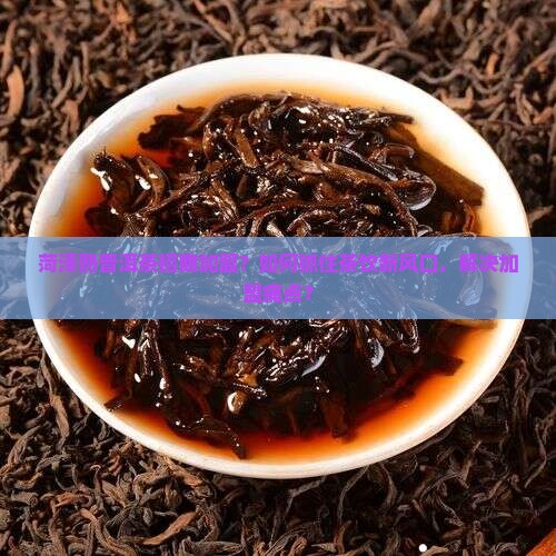 菏泽熟普洱茶招商加盟？如何抓住茶饮新风口，解决加盟痛点？