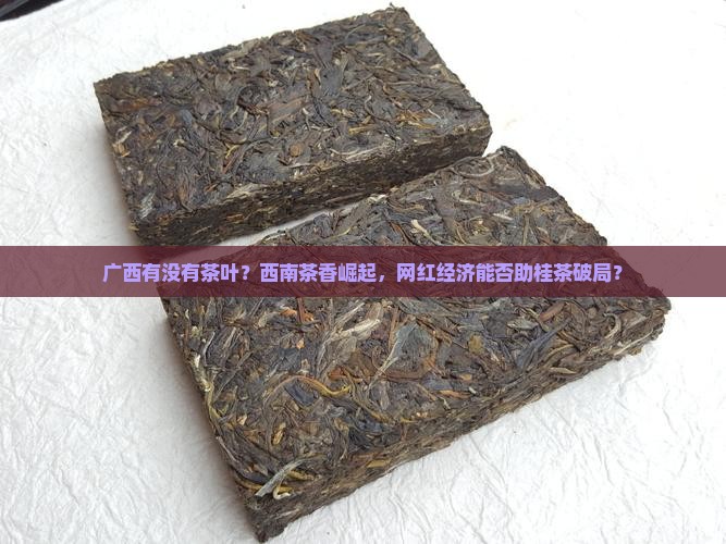 广西有没有茶叶？西南茶香崛起，网红经济能否助桂茶破局？