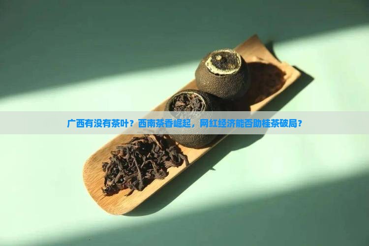 广西有没有茶叶？西南茶香崛起，网红经济能否助桂茶破局？