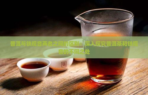 普洱与铁观音两者之间的区别：深入探究普洱茶和铁观音的不同之处