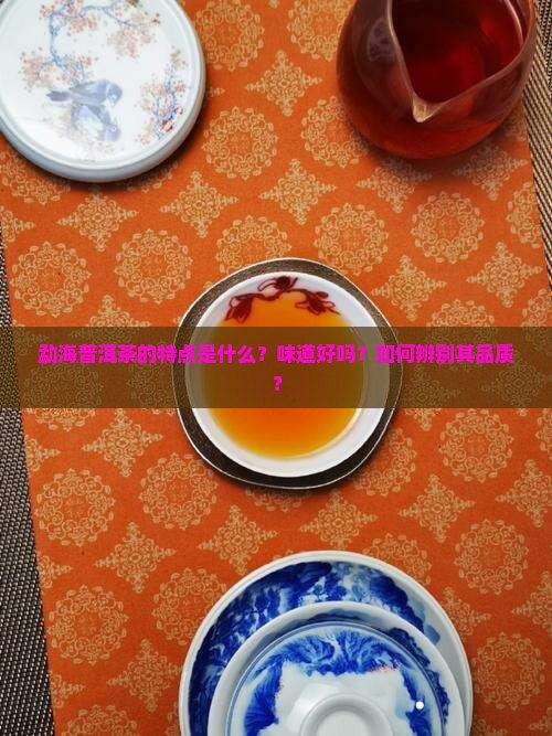 勐海普洱茶的特点是什么？味道好吗？如何辨别其品质？