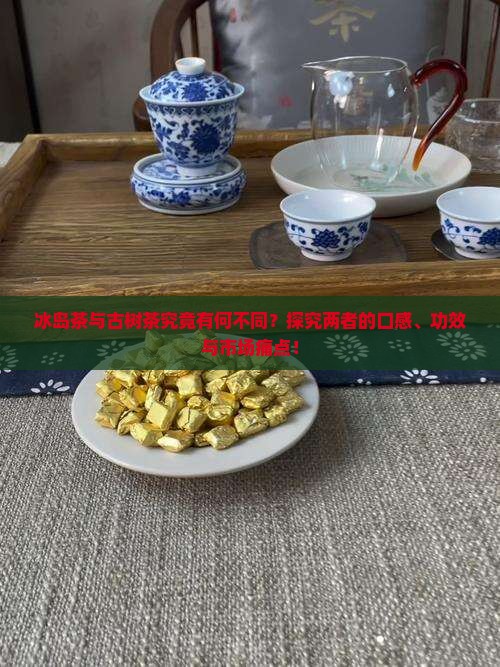 冰岛茶与古树茶究竟有何不同？探究两者的口感、功效与市场痛点！