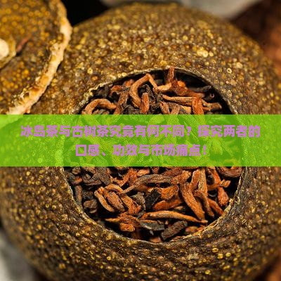 冰岛茶与古树茶究竟有何不同？探究两者的口感、功效与市场痛点！