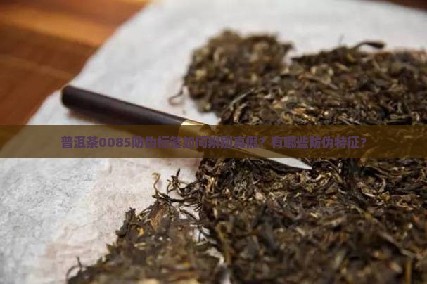 普洱茶0085防伪标签如何辨别真假？有哪些防伪特征？