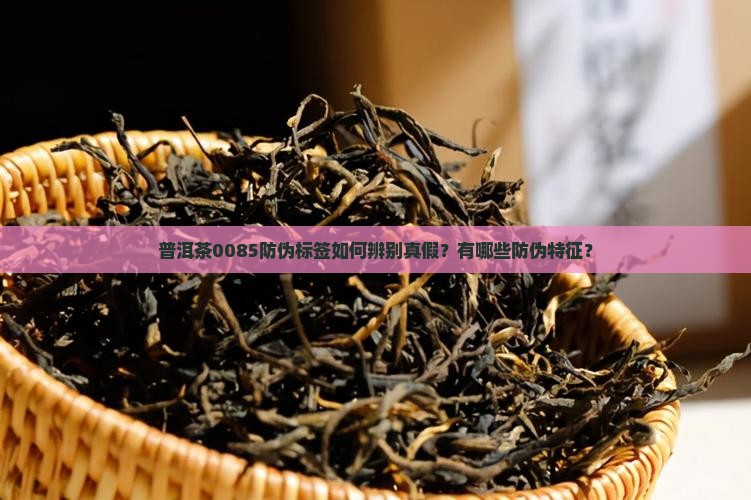 普洱茶0085防伪标签如何辨别真假？有哪些防伪特征？