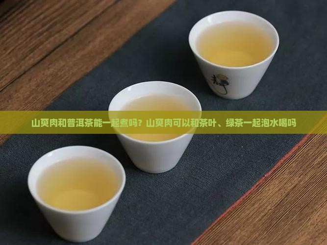 山萸肉和普洱茶能一起煮吗？山萸肉可以和茶叶、绿茶一起泡水喝吗
