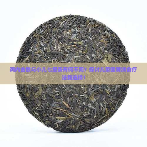 鸡内金散与小儿七星茶有何不同？探讨儿童健脾消食疗法新选择！
