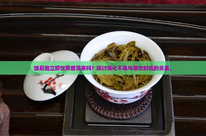 饭后能立即饮用普洱茶吗？探讨消化不良与茶饮时机的关系。