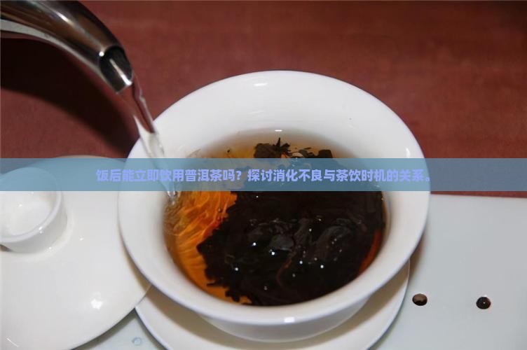饭后能立即饮用普洱茶吗？探讨消化不良与茶饮时机的关系。