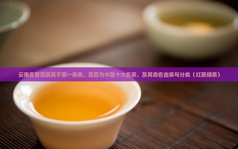 云南名普洱茶属于哪一茶类，是否为中国十大名茶，及其命名由来与分类（红茶绿茶）