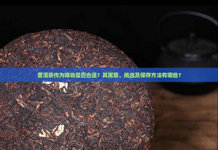 普洱茶作为嫁妆是否合适？其寓意、挑选及保存方法有哪些？