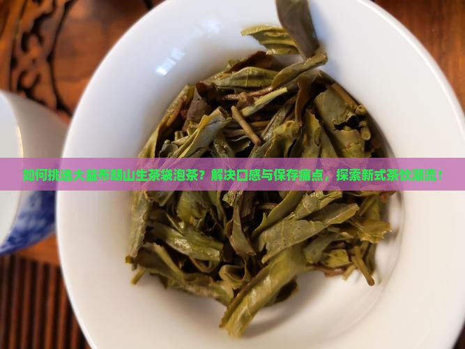 如何挑选大益布朗山生茶袋泡茶？解决口感与保存痛点，探索新式茶饮潮流！