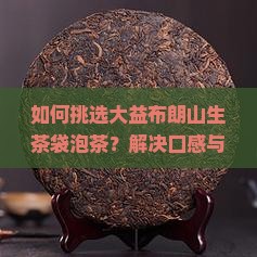 如何挑选大益布朗山生茶袋泡茶？解决口感与保存痛点，探索新式茶饮潮流！