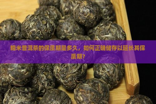 糯米普洱茶的保质期是多久，如何正确储存以延长其保质期？