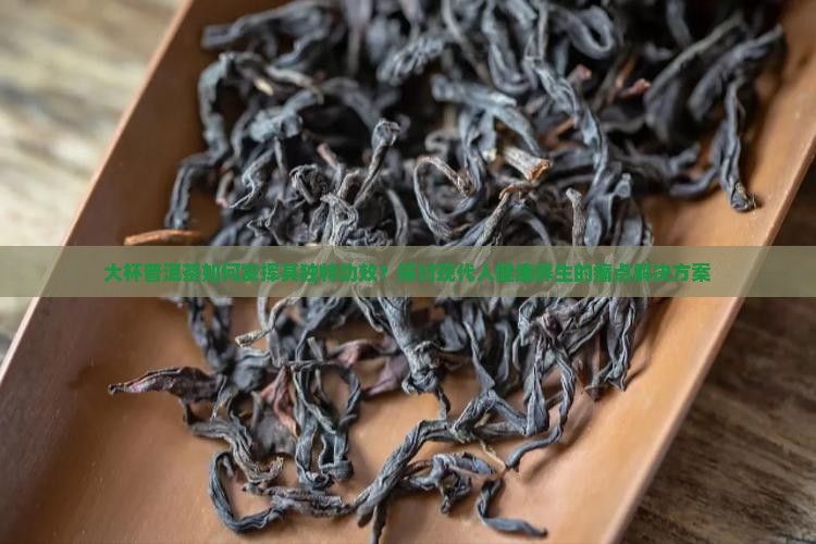 大杯普洱茶如何发挥其独特功效？探讨现代人健康养生的痛点解决方案