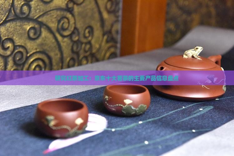 研究红茶加工：京东十大茗茶的主要产品信息盘点