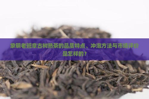 象明老班章古树熟茶的品质特点、冲泡方法与市场评价是怎样的？