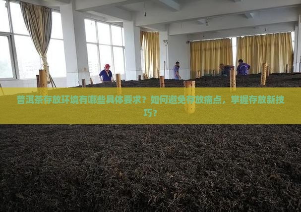 普洱茶存放环境有哪些具体要求？如何避免存放痛点，掌握存放新技巧？