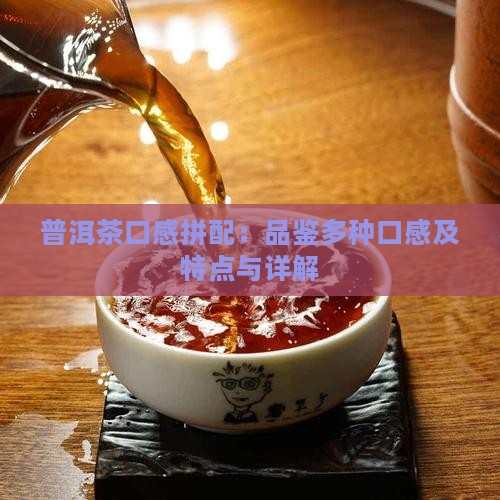 普洱茶口感拼配：品鉴多种口感及特点与详解