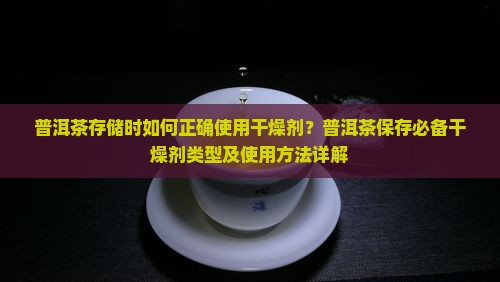 普洱茶存储时如何正确使用干燥剂？普洱茶保存必备干燥剂类型及使用方法详解
